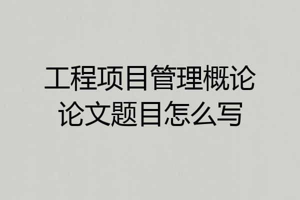 工程项目管理概论论文题目怎么写