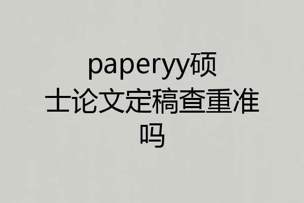 paperyy硕士论文定稿查重准吗