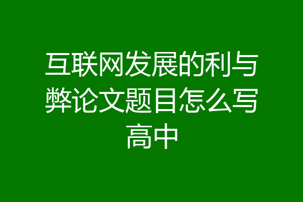 互联网发展的利与弊论文题目怎么写高中