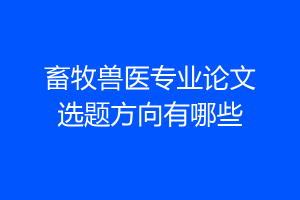 畜牧兽医专业论文选题方向有哪些