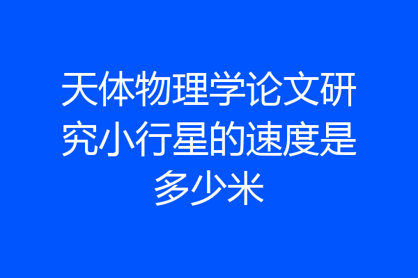 天体物理学论文研究小行星的速度是多少米