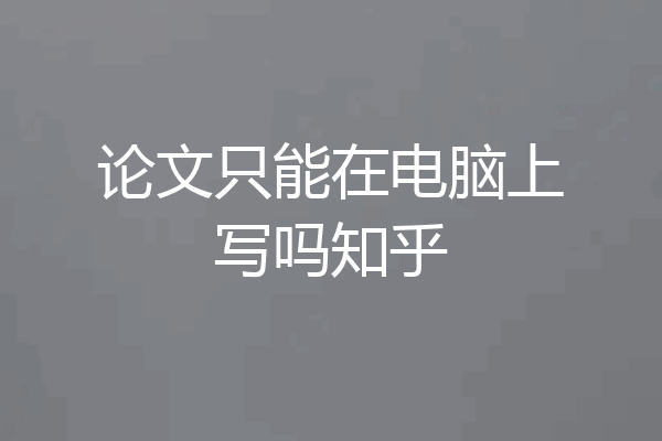 论文只能在电脑上写吗知乎
