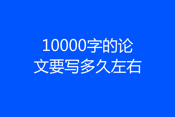 10000字的论文要写多久左右