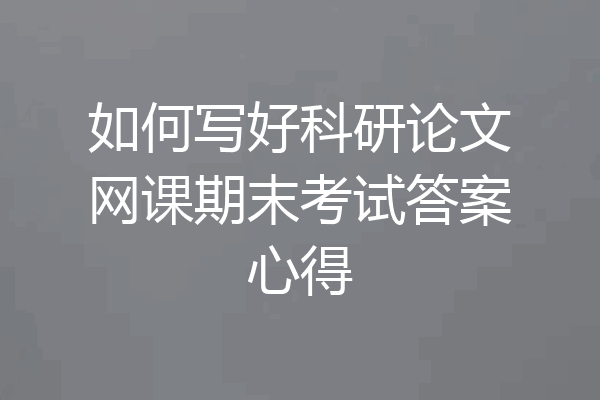 如何写好科研论文网课期末考试答案心得