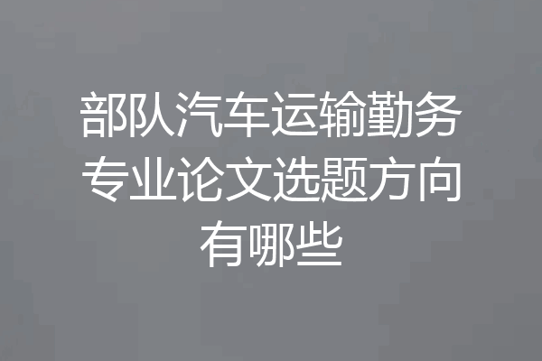 部队汽车运输勤务专业论文选题方向有哪些