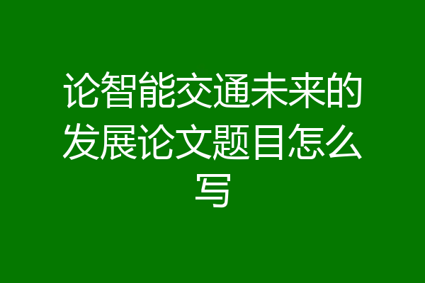 论智能交通未来的发展论文题目怎么写