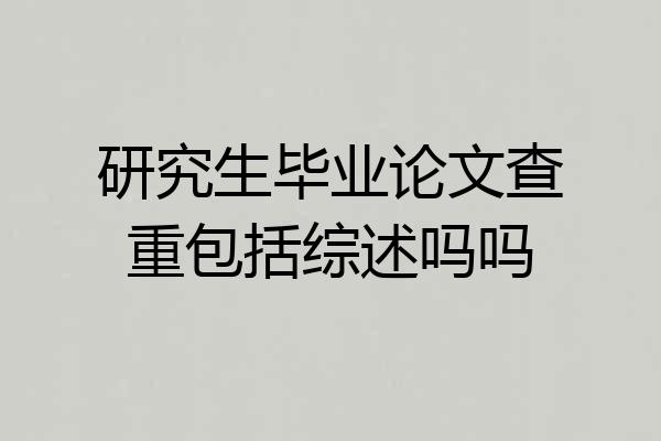 研究生毕业论文查重包括综述吗吗