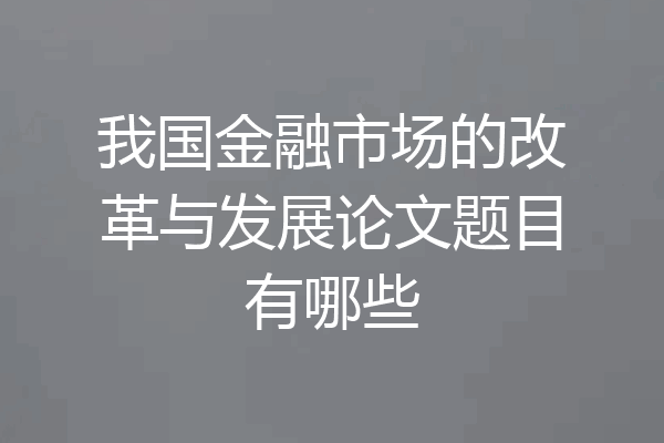 我国金融市场的改革与发展论文题目有哪些