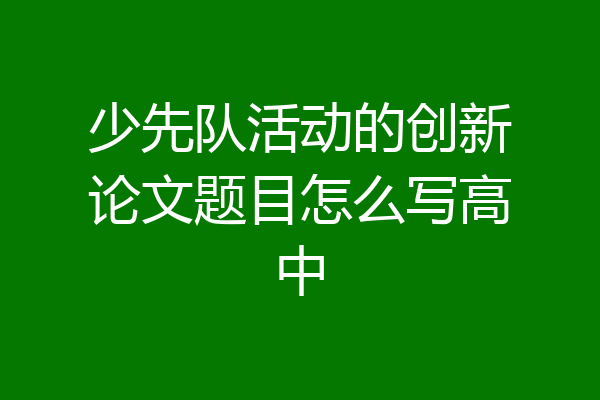 少先队活动的创新论文题目怎么写高中