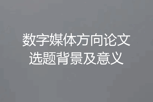 数字媒体方向论文选题背景及意义