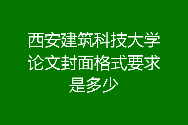 西安建筑科技大学论文封面格式要求是多少
