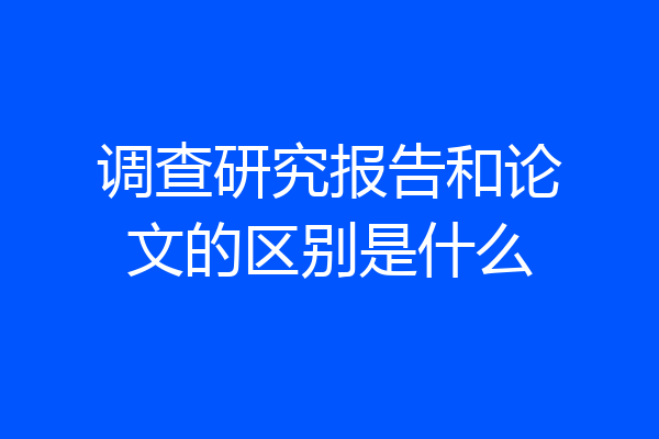 调查研究报告和论文的区别是什么