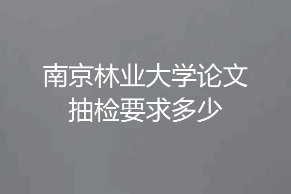 南京林业大学论文抽检要求多少