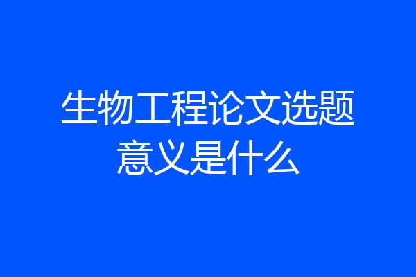 生物工程论文选题意义是什么