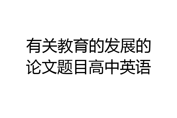 有关教育的发展的论文题目高中英语