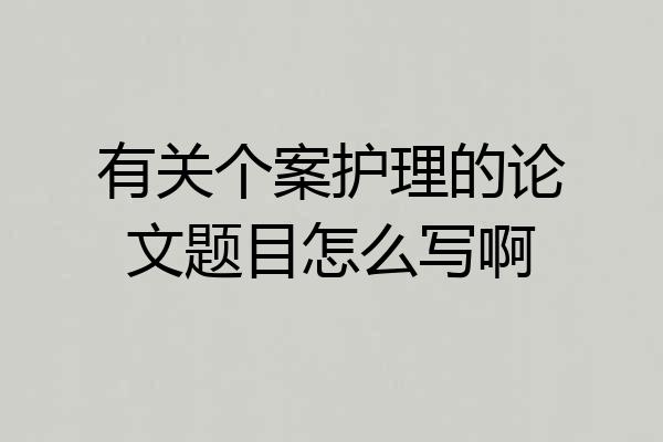 有关个案护理的论文题目怎么写啊