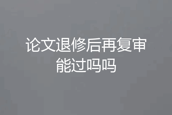 论文退修后再复审能过吗吗