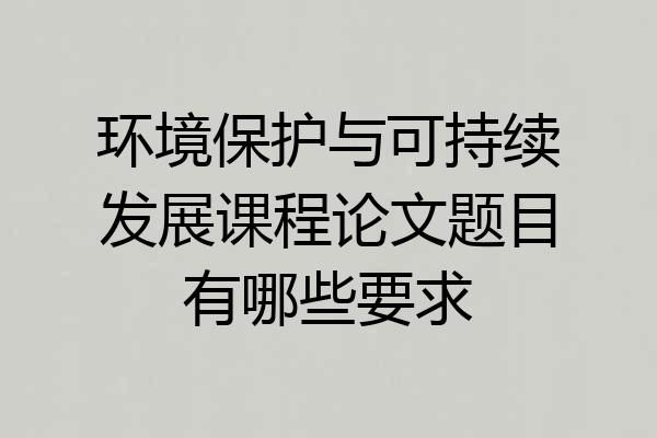 环境保护与可持续发展课程论文题目有哪些要求