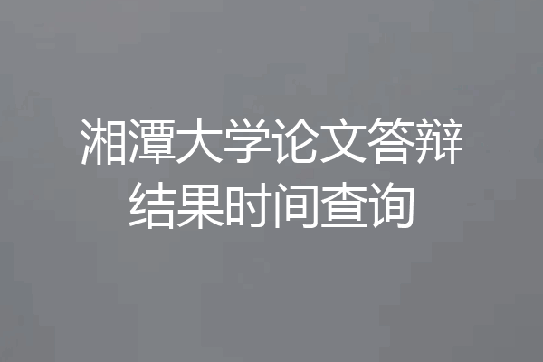 湘潭大学论文答辩结果时间查询