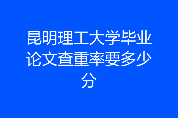 昆明理工大学毕业论文查重率要多少分