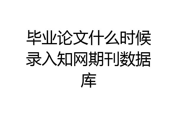 毕业论文什么时候录入知网期刊数据库