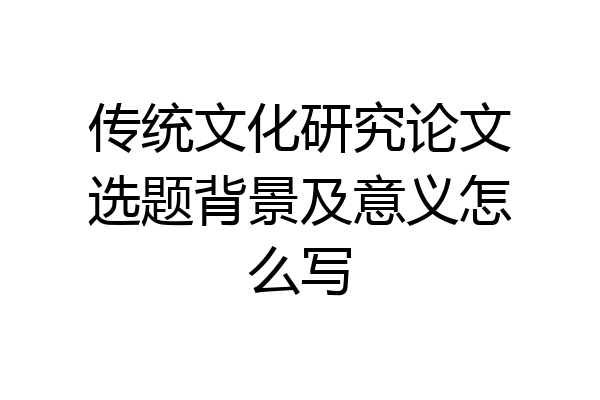 传统文化研究论文选题背景及意义怎么写