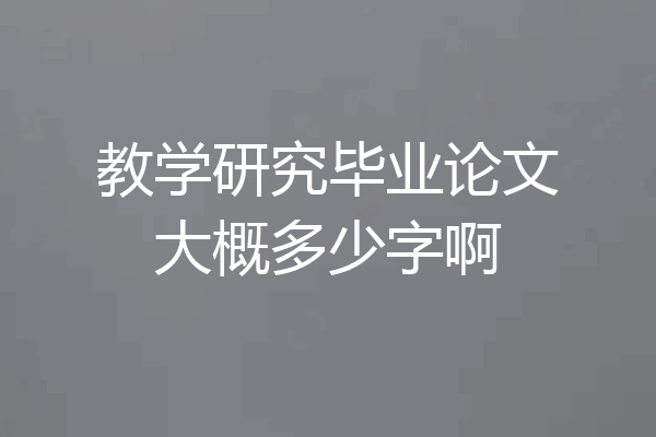教学研究毕业论文大概多少字啊