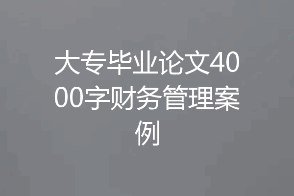 大专毕业论文4000字财务管理案例