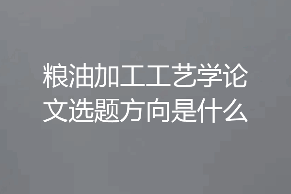 粮油加工工艺学论文选题方向是什么