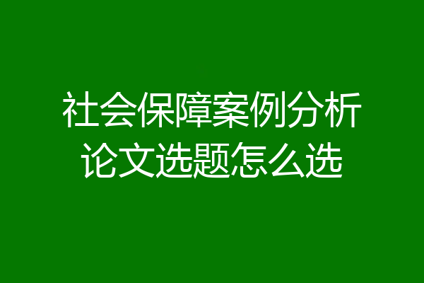 社会保障案例分析论文选题怎么选
