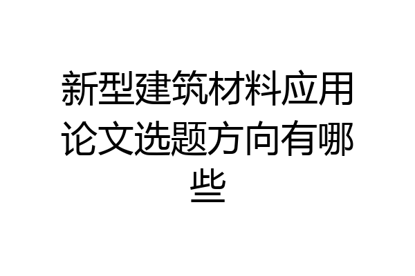 新型建筑材料应用论文选题方向有哪些