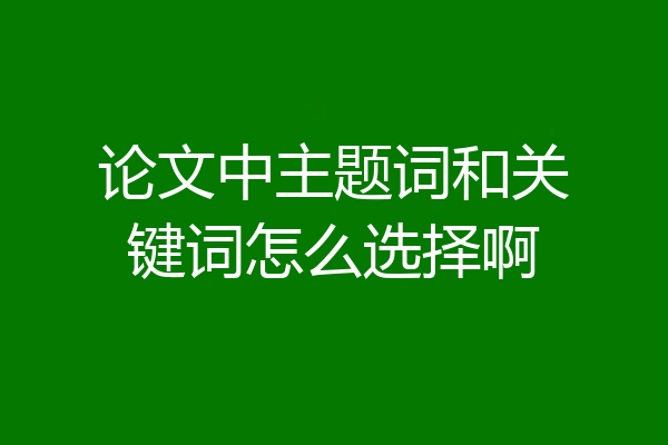 论文中主题词和关键词怎么选择啊