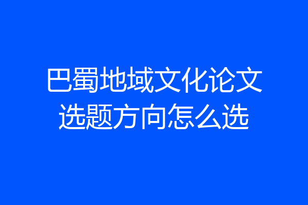 巴蜀地域文化论文选题方向怎么选