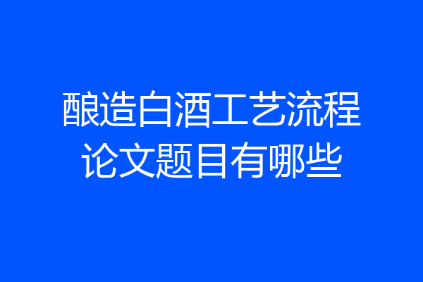 酿造白酒工艺流程论文题目有哪些