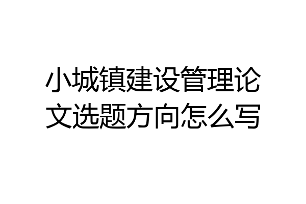 小城镇建设管理论文选题方向怎么写