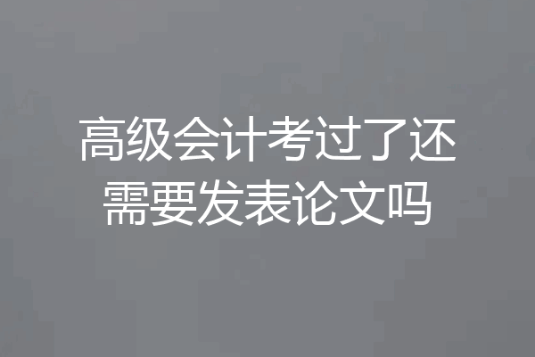 高级会计考过了还需要发表论文吗