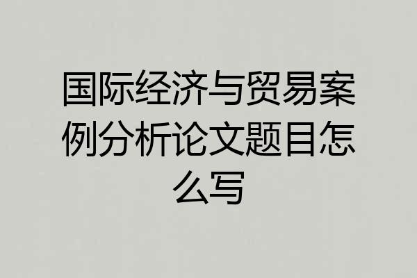 国际经济与贸易案例分析论文题目怎么写