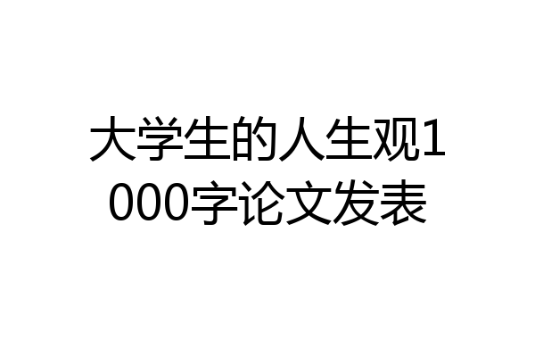 大学生的人生观1000字论文发表