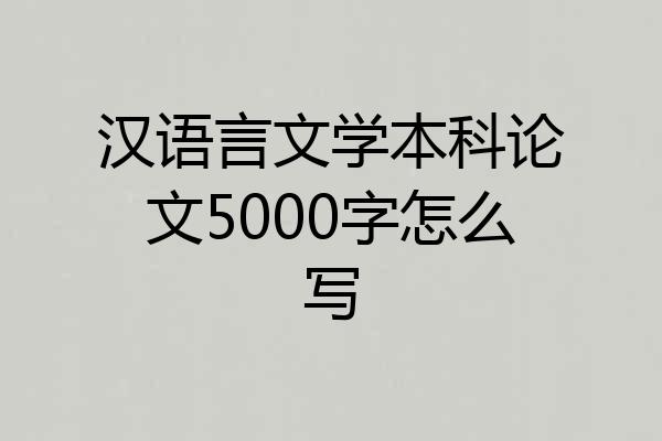 汉语言文学本科论文5000字怎么写
