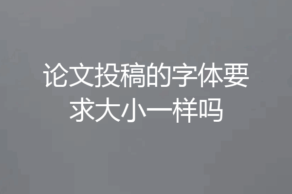 论文投稿的字体要求大小一样吗