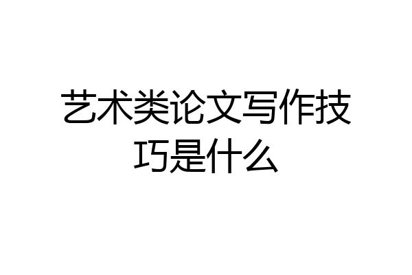 艺术类论文写作技巧是什么