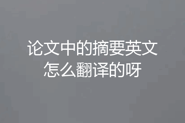 论文中的摘要英文怎么翻译的呀