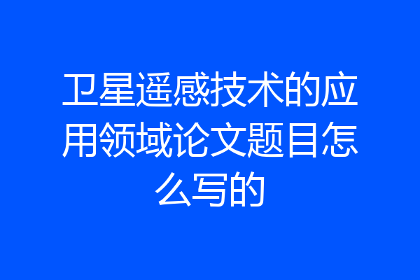 卫星遥感技术的应用领域论文题目怎么写的