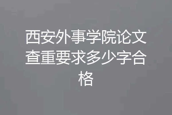 西安外事学院论文查重要求多少字合格