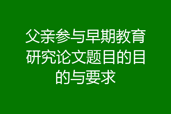 父亲参与早期教育研究论文题目的目的与要求