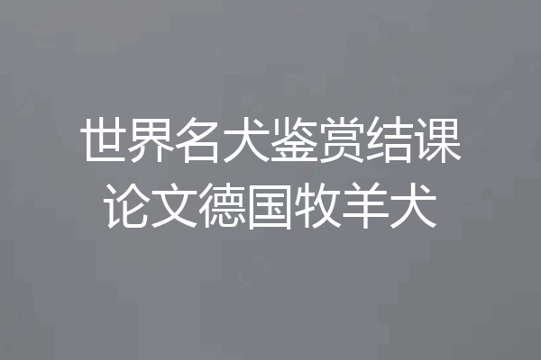 世界名犬鉴赏结课论文德国牧羊犬
