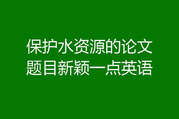 保护水资源的论文题目新颖一点英语