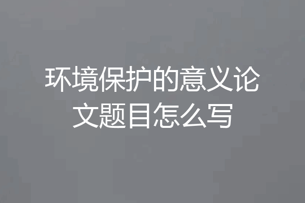 环境保护的意义论文题目怎么写