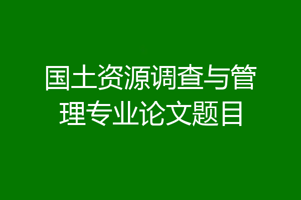 国土资源调查与管理专业论文题目