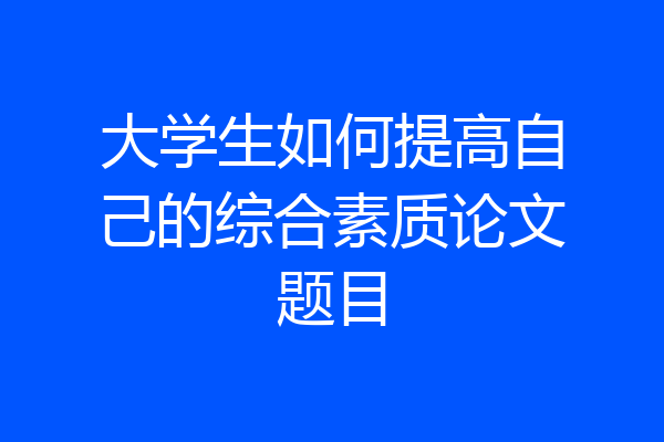 大学生如何提高自己的综合素质论文题目